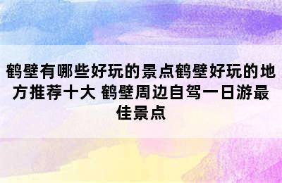 鹤壁有哪些好玩的景点鹤壁好玩的地方推荐十大 鹤壁周边自驾一日游最佳景点